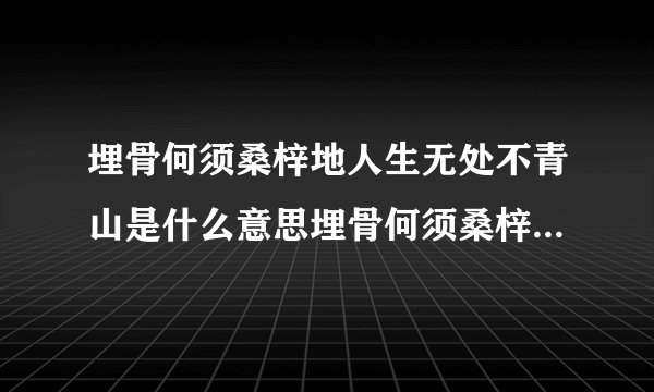 埋骨何须桑梓地人生无处不青山是什么意思埋骨何须桑梓地人生无处不青山出处