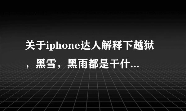 关于iphone达人解释下越狱，黑雪，黑雨都是干什么用的吗？