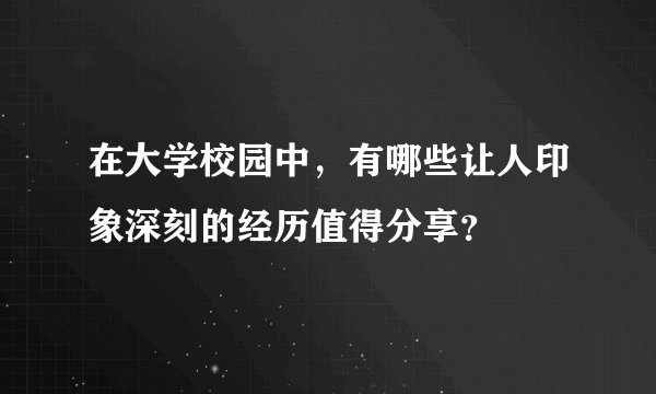 在大学校园中，有哪些让人印象深刻的经历值得分享？