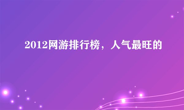 2012网游排行榜，人气最旺的