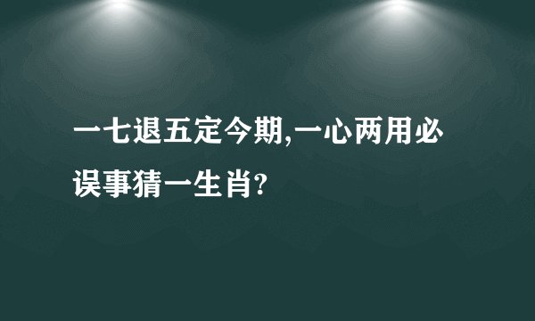 一七退五定今期,一心两用必误事猜一生肖?