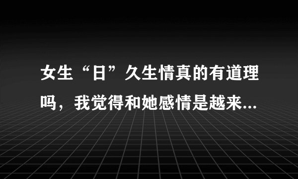 女生“日”久生情真的有道理吗，我觉得和她感情是越来越好，但不知道真是因为“日”吗？