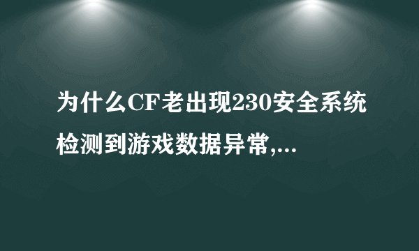 为什么CF老出现230安全系统检测到游戏数据异常,即将关闭客户端!_百度...