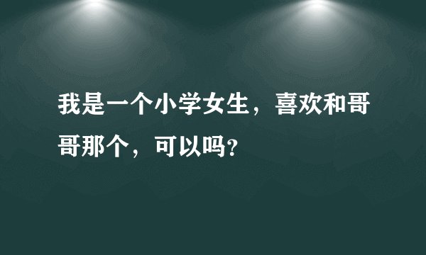 我是一个小学女生，喜欢和哥哥那个，可以吗？