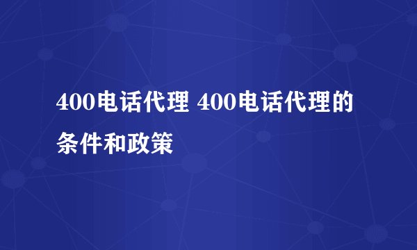 400电话代理 400电话代理的条件和政策