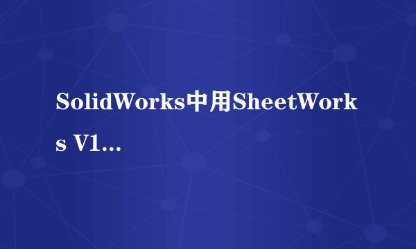SolidWorks中用SheetWorks V12 SP2（铂金展开插件）展开钣金，折弯处调角怎么调