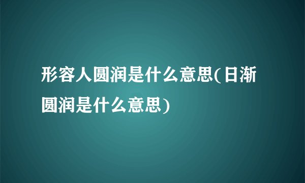 形容人圆润是什么意思(日渐圆润是什么意思)