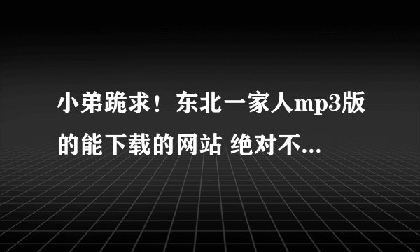 小弟跪求！东北一家人mp3版的能下载的网站 绝对不要电驴的因为一下载的话速度实在让人想哭啊！！