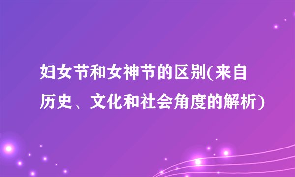 妇女节和女神节的区别(来自历史、文化和社会角度的解析)