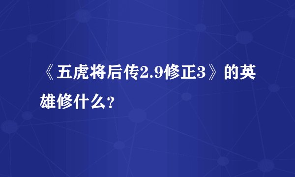 《五虎将后传2.9修正3》的英雄修什么？