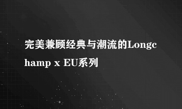 完美兼顾经典与潮流的Longchamp x EU系列