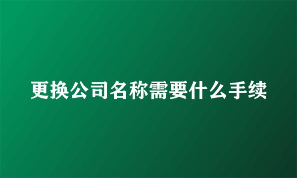 更换公司名称需要什么手续