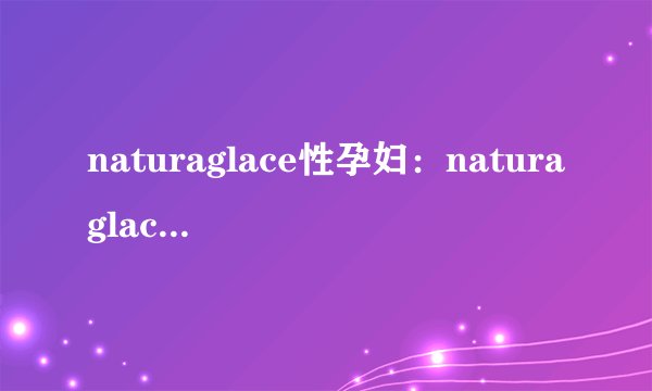 naturaglace性孕妇：naturaglace产品是否适合孕妇使用？