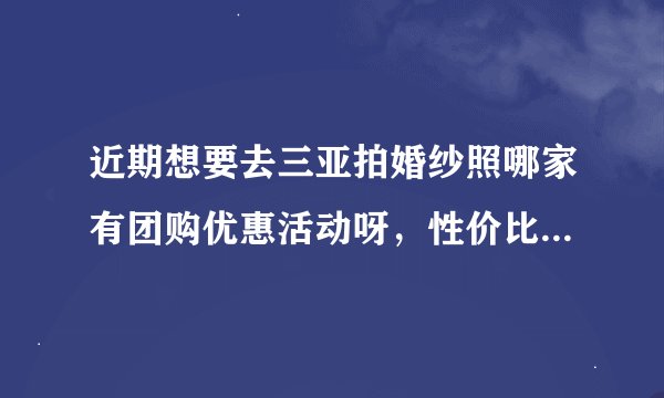 近期想要去三亚拍婚纱照哪家有团购优惠活动呀，性价比高的当然也要有质量的！