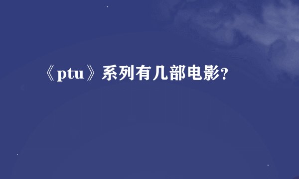 《ptu》系列有几部电影？