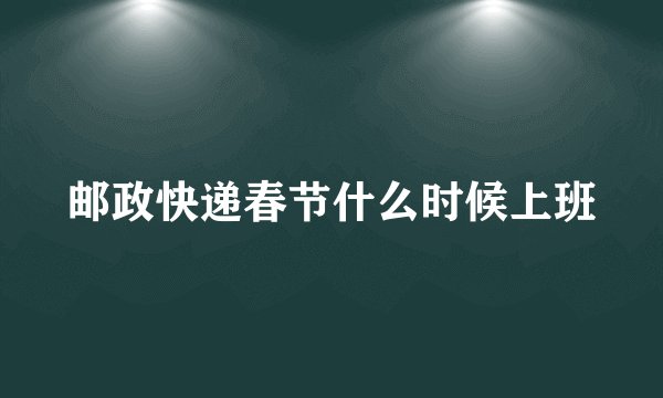 邮政快递春节什么时候上班