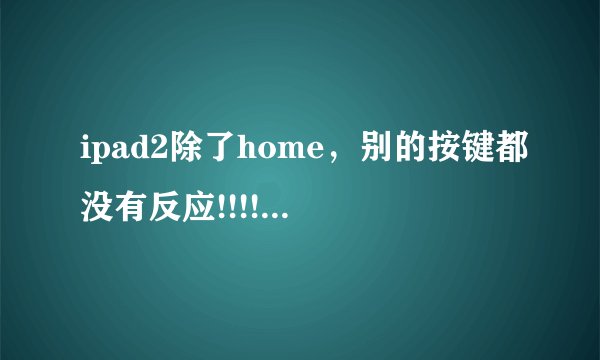 ipad2除了home，别的按键都没有反应!!!!!6.1.3系统，完美越狱。也没有卡屏，这是什么情况！！！！