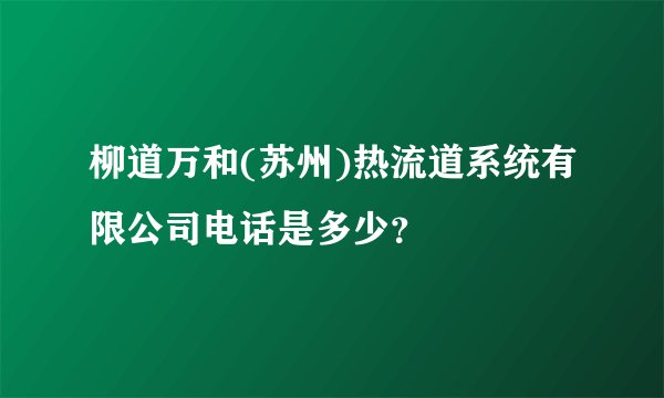 柳道万和(苏州)热流道系统有限公司电话是多少？