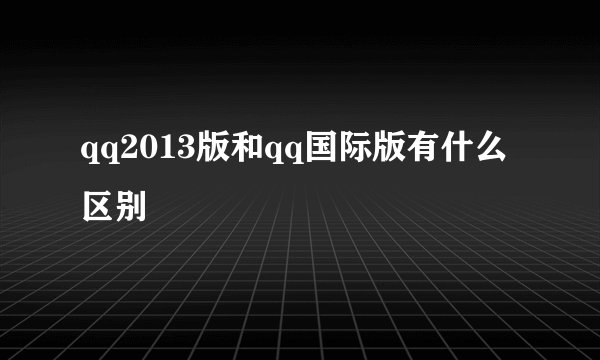 qq2013版和qq国际版有什么区别