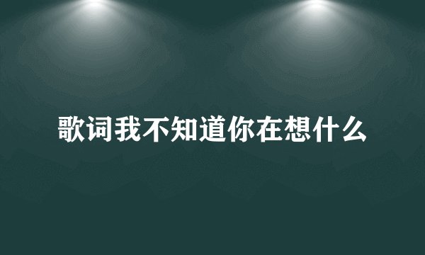 歌词我不知道你在想什么