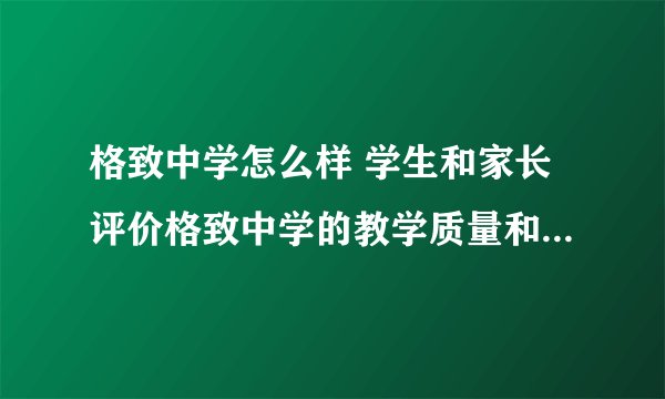格致中学怎么样 学生和家长评价格致中学的教学质量和校园环境？