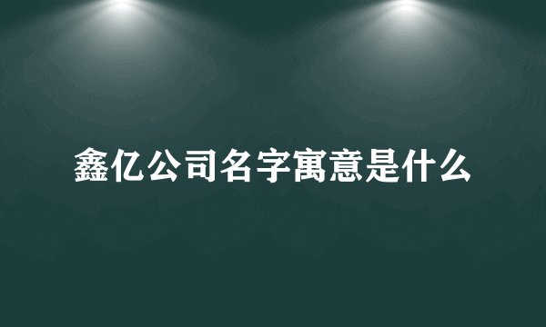 鑫亿公司名字寓意是什么