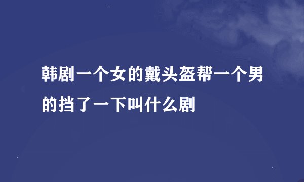 韩剧一个女的戴头盔帮一个男的挡了一下叫什么剧