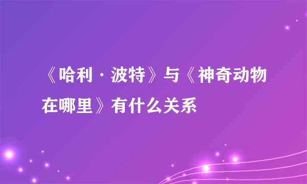 《哈利·波特》与《神奇动物在哪里》有什么关系