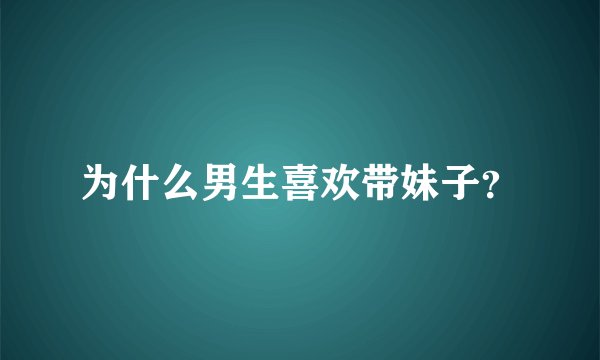 为什么男生喜欢带妹子？