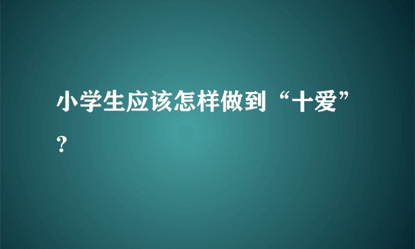 小学生应该怎样做到“十爱”？