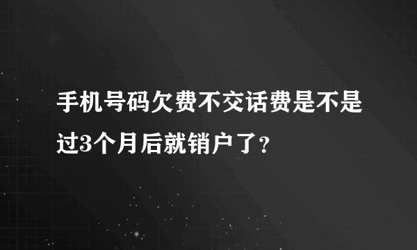 手机号码欠费不交话费是不是过3个月后就销户了？