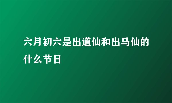 六月初六是出道仙和出马仙的什么节日