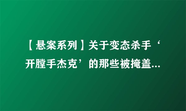 【悬案系列】关于变态杀手‘开膛手杰克’的那些被掩盖或忽视的暴行