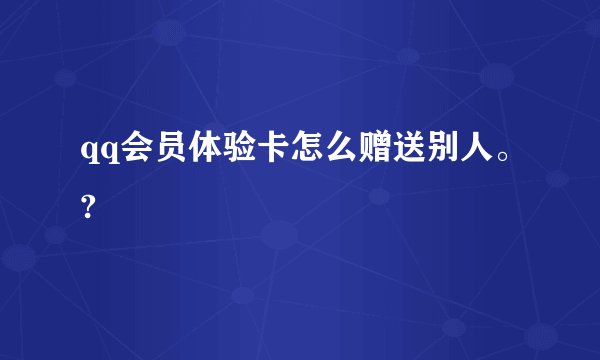 qq会员体验卡怎么赠送别人。?