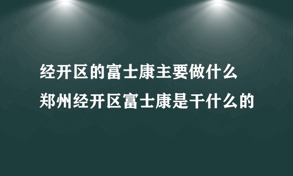 经开区的富士康主要做什么 郑州经开区富士康是干什么的