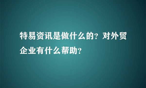 特易资讯是做什么的？对外贸企业有什么帮助？