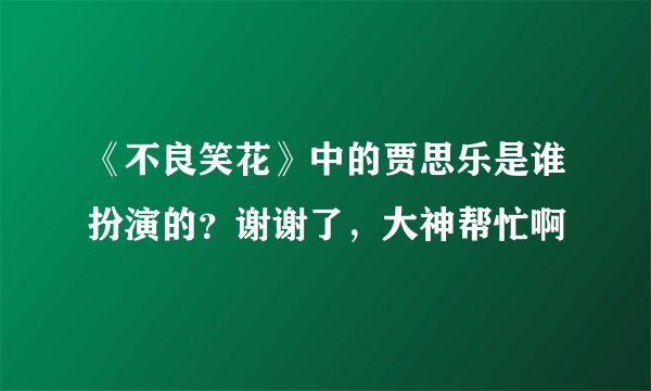 《不良笑花》中的贾思乐是谁扮演的？谢谢了，大神帮忙啊