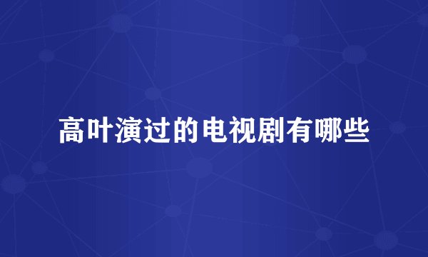 高叶演过的电视剧有哪些