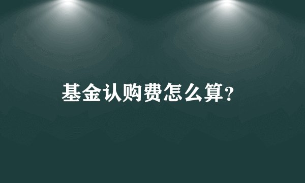 基金认购费怎么算？