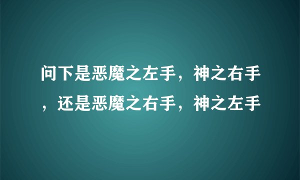 问下是恶魔之左手，神之右手，还是恶魔之右手，神之左手