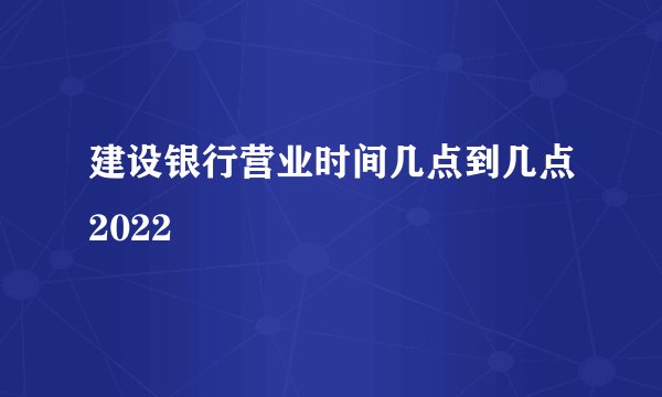 建设银行营业时间几点到几点2022