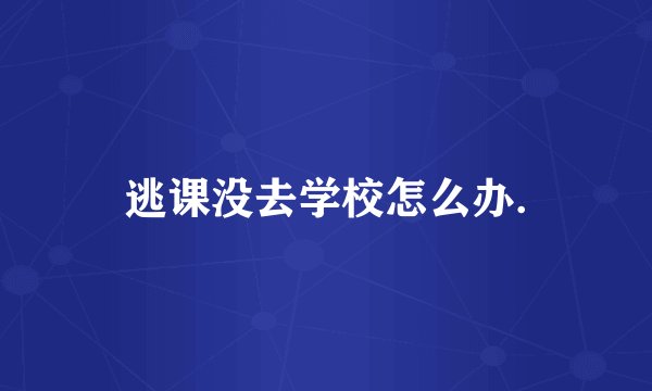 逃课没去学校怎么办.