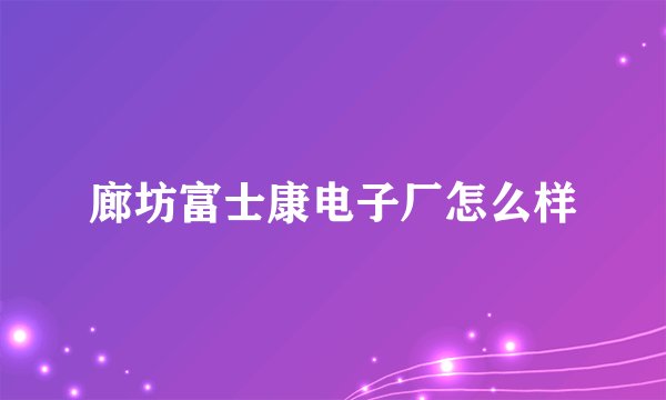廊坊富士康电子厂怎么样
