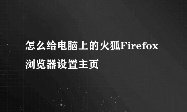 怎么给电脑上的火狐Firefox浏览器设置主页