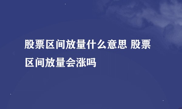 股票区间放量什么意思 股票区间放量会涨吗