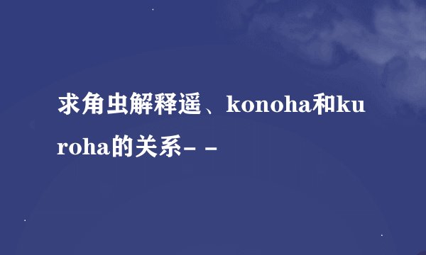 求角虫解释遥、konoha和kuroha的关系- -