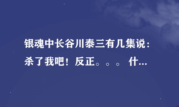 银魂中长谷川泰三有几集说：杀了我吧！反正。。。 什么什么的。原文是什么啊？求日文、罗马音、翻译。谢~