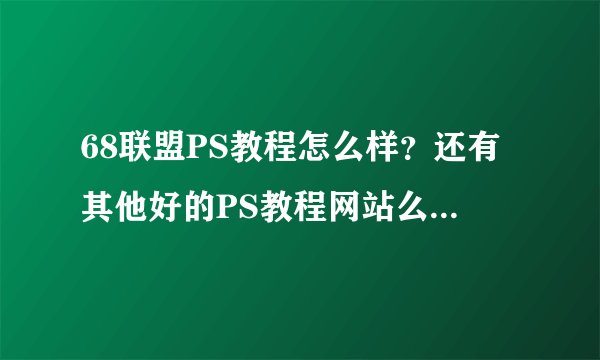 68联盟PS教程怎么样？还有其他好的PS教程网站么？介绍几个……基础的就行