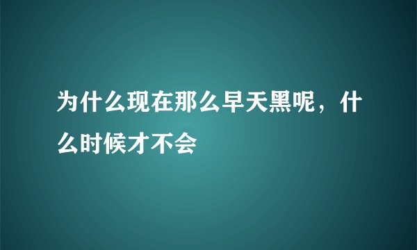 为什么现在那么早天黑呢，什么时候才不会