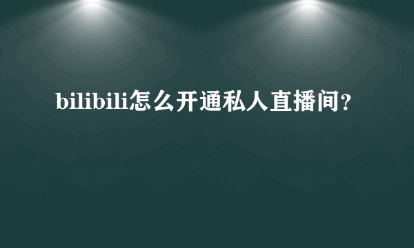 bilibili怎么开通私人直播间？